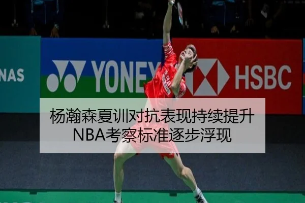 杨瀚森夏训对抗表现持续提升 NBA考察标准逐步浮现